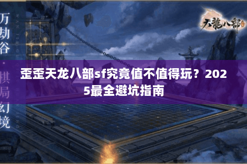 歪歪天龙八部sf究竟值不值得玩?2025最全避坑指南 歪歪天龙八部sf究竟值不值得玩?2025最全避坑指南