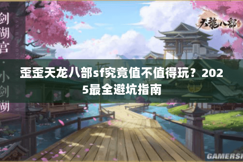 歪歪天龙八部sf究竟值不值得玩？2025最全避坑指南
