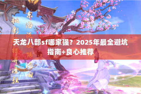 天龙八部sf哪家强?2025年最全避坑指南+良心推荐 天龙八部sf哪家强?2025年最全避坑指南+良心推荐