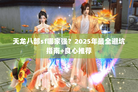 天龙八部sf哪家强?2025年最全避坑指南+良心推荐 天龙八部sf哪家强?2025年最全避坑指南+良心推荐