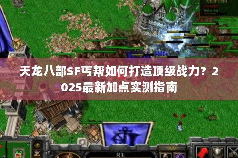 天龙八部SF丐帮如何打造顶级战力?2025最新加点实测指南 天龙八部SF丐帮如何打造顶级战力?2025最新加点实测指南