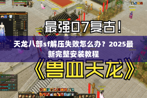 天龙八部sf解压失败怎么办?2025最新完整安装教程 天龙八部sf解压失败怎么办?2025最新完整安装教程
