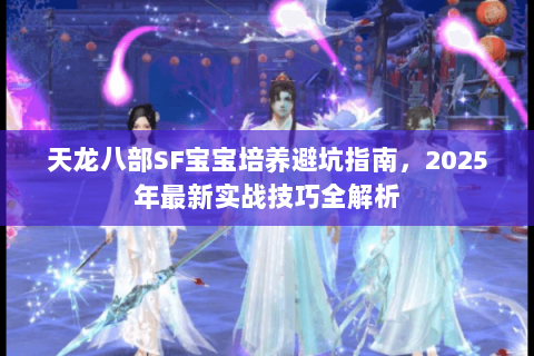 天龙八部SF宝宝培养避坑指南,2025年最新实战技巧全解析 天龙八部SF宝宝培养避坑指南,2025年最新实战技巧全解析