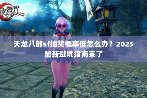 天龙八部sf抽奖概率低怎么办？2025最新避坑指南来了