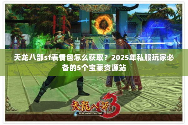天龙八部sf表情包怎么获取？2025年私服玩家必备的5个宝藏资源站