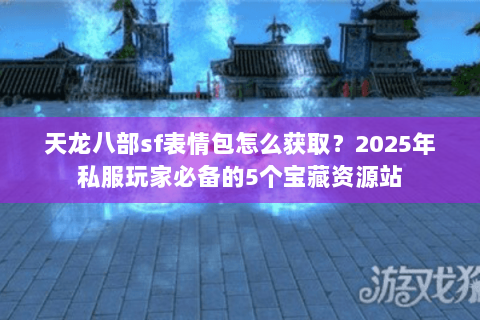 天龙八部sf表情包怎么获取？2025年私服玩家必备的5个宝藏资源站