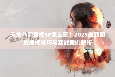 天龙八部指挥SF怎么玩？2025最新团战指挥技巧与实战案例解析