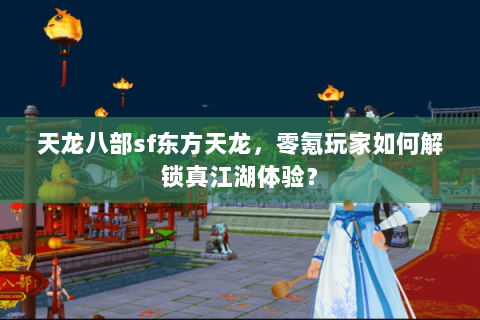 天龙八部sf东方天龙,零氪玩家如何解锁真江湖体验? 天龙八部sf东方天龙,零氪玩家如何解锁真江湖体验?