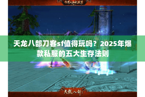 天龙八部刀客sf值得玩吗?2025年爆款私服的五大生存法则 天龙八部刀客sf值得玩吗?2025年爆款私服的五大生存法则