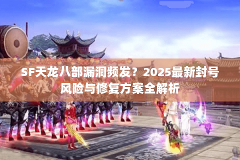 SF天龙八部漏洞频发？2025最新封号风险与修复方案全解析