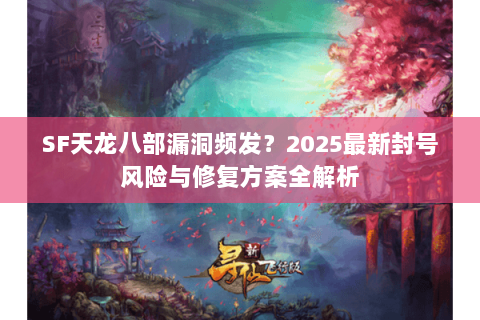 SF天龙八部漏洞频发？2025最新封号风险与修复方案全解析