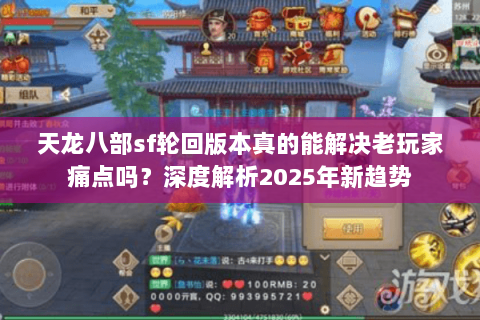 天龙八部sf轮回版本真的能解决老玩家痛点吗?深度解析2025年新趋势 天龙八部sf轮回版本真的能解决老玩家痛点吗?深度解析2025年新趋势