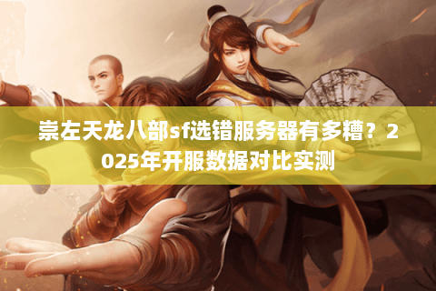 崇左天龙八部sf选错服务器有多糟？2025年开服数据对比实测