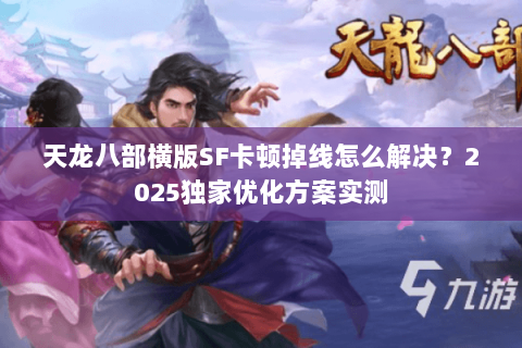 天龙八部横版SF卡顿掉线怎么解决?2025独家优化方案实测 天龙八部横版SF卡顿掉线怎么解决?2025独家优化方案实测