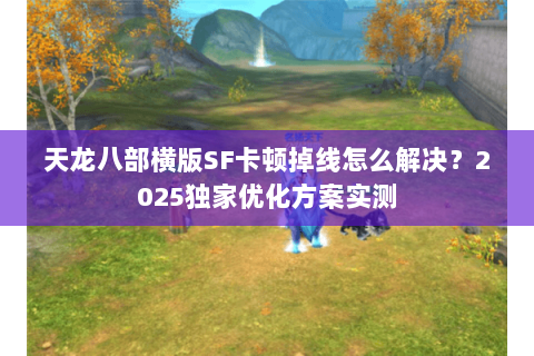 天龙八部横版SF卡顿掉线怎么解决?2025独家优化方案实测 天龙八部横版SF卡顿掉线怎么解决?2025独家优化方案实测