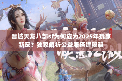 晋城天龙八部sf为何成为2025年玩家新宠？独家解析公益服搭建秘籍