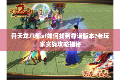 开天龙八部sf如何找到靠谱版本?老玩家实战攻略揭秘