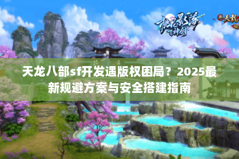 天龙八部sf开发遇版权困局？2025最新规避方案与安全搭建指南