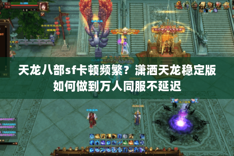 天龙八部sf卡顿频繁?潇洒天龙稳定版如何做到万人同服不延迟 天龙八部sf卡顿频繁?潇洒天龙稳定版如何做到万人同服不延迟