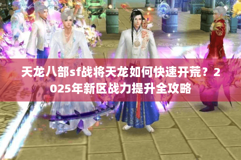 天龙八部sf战将天龙如何快速开荒?2025年新区战力提升全攻略 天龙八部sf战将天龙如何快速开荒?2025年新区战力提升全攻略