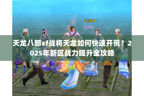 天龙八部sf战将天龙如何快速开荒?2025年新区战力提升全攻略 天龙八部sf战将天龙如何快速开荒?2025年新区战力提升全攻略