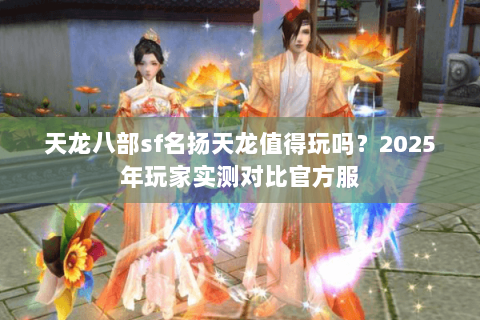 天龙八部sf名扬天龙值得玩吗？2025年玩家实测对比官方服