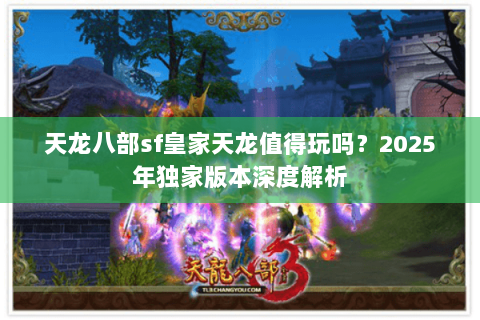 天龙八部sf皇家天龙值得玩吗?2025年独家版本深度解析 天龙八部sf皇家天龙值得玩吗?2025年独家版本深度解析