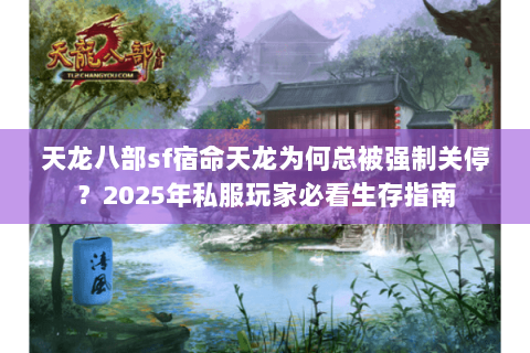 天龙八部sf宿命天龙为何总被强制关停?2025年私服玩家必看生存指南 天龙八部sf宿命天龙为何总被强制关停?2025年私服玩家必看生存指南