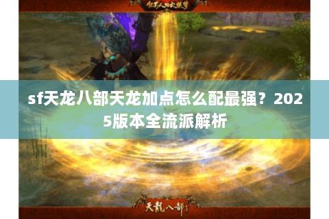 sf天龙八部天龙加点怎么配最强？2025版本全流派解析