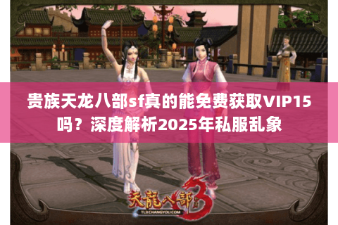 贵族天龙八部sf真的能免费获取VIP15吗?深度解析2025年私服乱象 贵族天龙八部sf真的能免费获取VIP15吗?深度解析2025年私服乱象