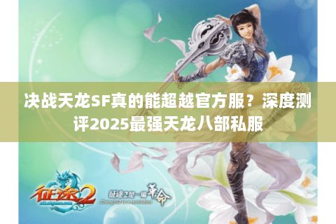 决战天龙SF真的能超越官方服？深度测评2025最强天龙八部私服