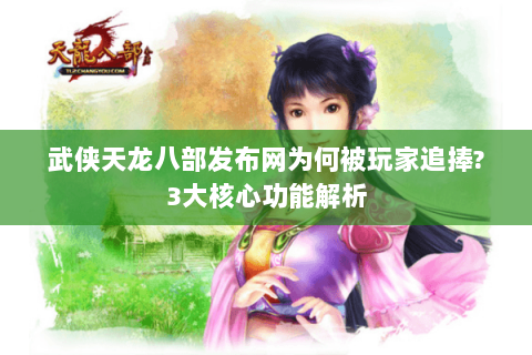 武侠天龙八部发布网为何被玩家追捧?3大核心功能解析