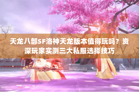 天龙八部SF洛神天龙版本值得玩吗？资深玩家实测三大私服选择技巧