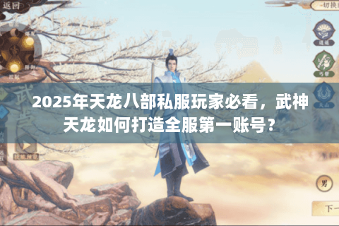 2025年天龙八部私服玩家必看,武神天龙如何打造全服第一账号? 2025年天龙八部私服玩家必看,武神天龙如何打造全服第一账号?