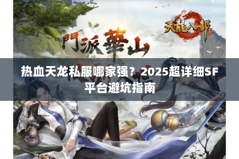 热血天龙私服哪家强?2025超详细SF平台避坑指南 热血天龙私服哪家强?2025超详细SF平台避坑指南