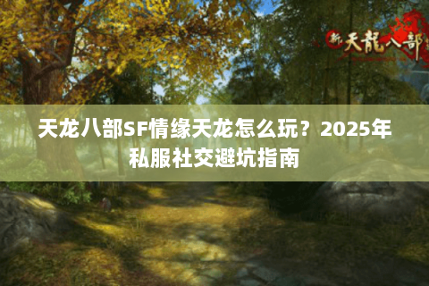 天龙八部SF情缘天龙怎么玩?2025年私服社交避坑指南 天龙八部SF情缘天龙怎么玩?2025年私服社交避坑指南