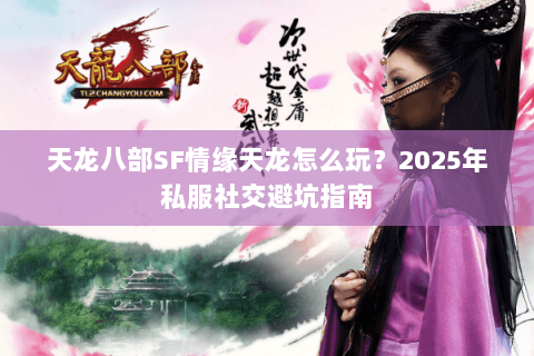 天龙八部SF情缘天龙怎么玩?2025年私服社交避坑指南 天龙八部SF情缘天龙怎么玩?2025年私服社交避坑指南