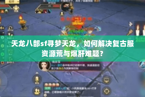 天龙八部sf寻梦天龙,如何解决复古服资源荒与爆肝难题? 天龙八部sf寻梦天龙,如何解决复古服资源荒与爆肝难题?