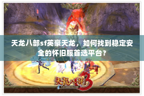 天龙八部sf英豪天龙，如何找到稳定安全的怀旧服首选平台？