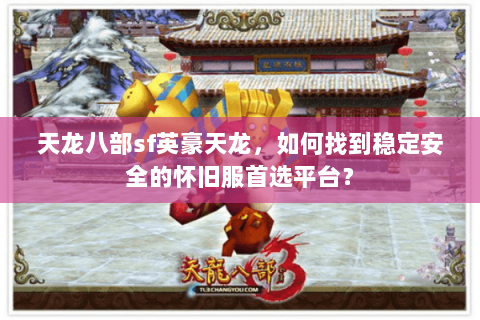 天龙八部sf英豪天龙，如何找到稳定安全的怀旧服首选平台？