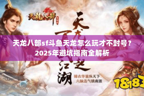 天龙八部sf斗鱼天龙怎么玩才不封号?2025年避坑指南全解析 天龙八部sf斗鱼天龙怎么玩才不封号?2025年避坑指南全解析