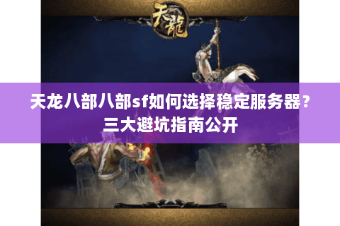 天龙八部八部sf如何选择稳定服务器?三大避坑指南公开 天龙八部八部sf如何选择稳定服务器?三大避坑指南公开