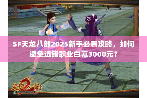 SF天龙八部2025新手必看攻略,如何避免选错职业白氪3000元? SF天龙八部2025新手必看攻略,如何避免选错职业白氪3000元?