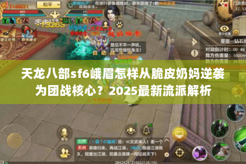 天龙八部sf6峨眉怎样从脆皮奶妈逆袭为团战核心?2025最新流派解析 天龙八部sf6峨眉怎样从脆皮奶妈逆袭为团战核心?2025最新流派解析