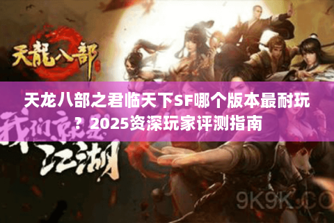 天龙八部之君临天下SF哪个版本最耐玩？2025资深玩家评测指南