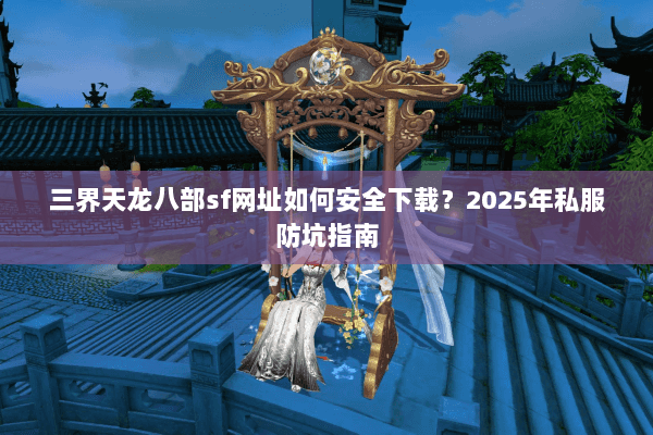 三界天龙八部sf网址如何安全下载?2025年私服防坑指南 三界天龙八部sf网址如何安全下载?2025年私服防坑指南