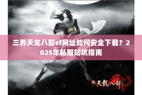 三界天龙八部sf网址如何安全下载?2025年私服防坑指南 三界天龙八部sf网址如何安全下载?2025年私服防坑指南