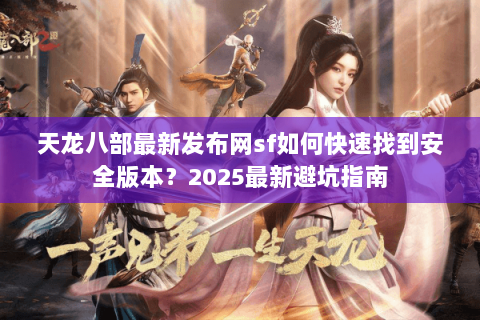 天龙八部最新发布网sf如何快速找到安全版本?2025最新避坑指南 天龙八部最新发布网sf如何快速找到安全版本?2025最新避坑指南