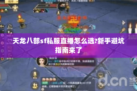 天龙八部sf私服直播怎么选?新手避坑指南来了 天龙八部sf私服直播怎么选?新手避坑指南来了