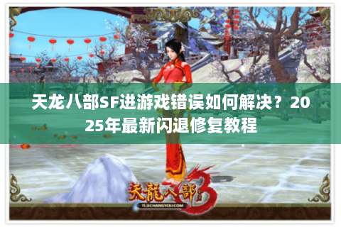 天龙八部SF进游戏错误如何解决?2025年最新闪退修复教程 天龙八部SF进游戏错误如何解决?2025年最新闪退修复教程